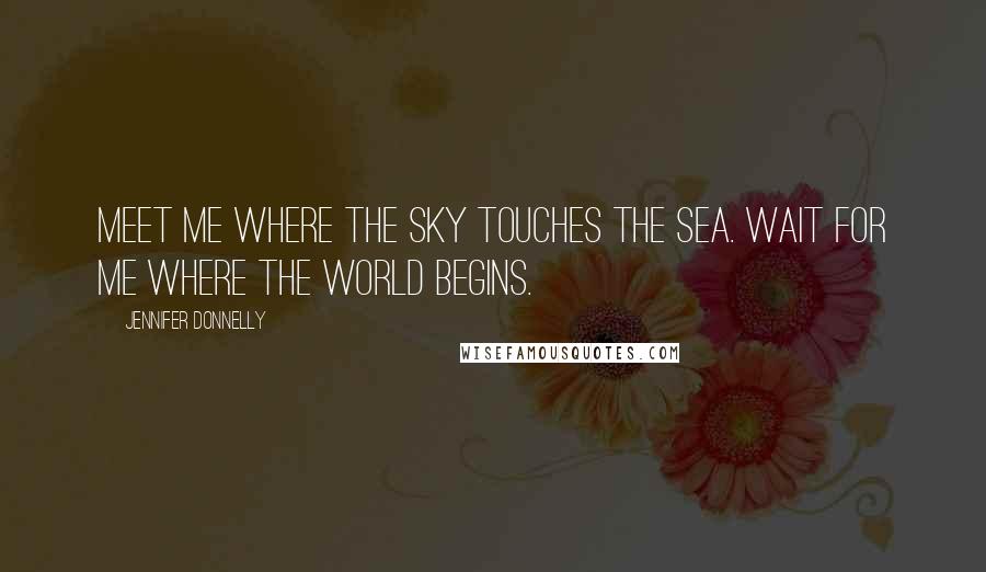 Jennifer Donnelly Quotes: Meet me where the sky touches the sea. Wait for me where the world begins.