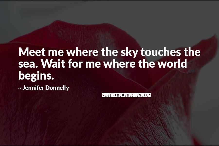 Jennifer Donnelly Quotes: Meet me where the sky touches the sea. Wait for me where the world begins.