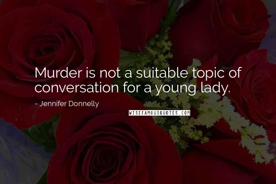 Jennifer Donnelly Quotes: Murder is not a suitable topic of conversation for a young lady.