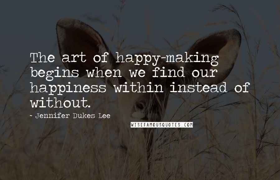 Jennifer Dukes Lee Quotes: The art of happy-making begins when we find our happiness within instead of without.