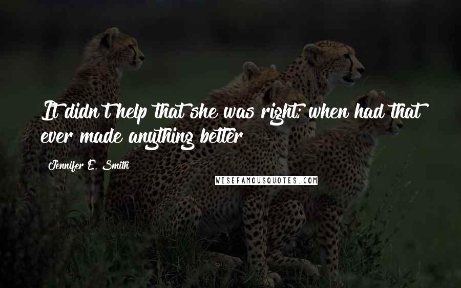 Jennifer E. Smith Quotes: It didn't help that she was right; when had that ever made anything better?