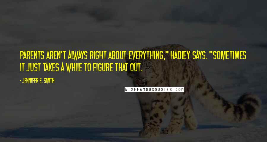 Jennifer E. Smith Quotes: Parents aren't always right about everything," Hadley says. "Sometimes it just takes a while to figure that out.