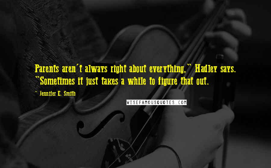 Jennifer E. Smith Quotes: Parents aren't always right about everything," Hadley says. "Sometimes it just takes a while to figure that out.