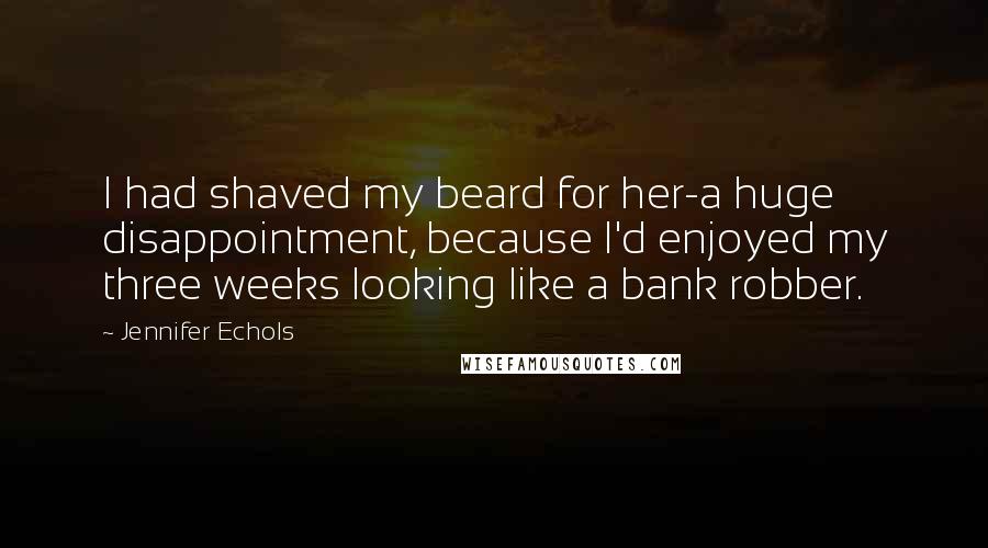 Jennifer Echols Quotes: I had shaved my beard for her-a huge disappointment, because I'd enjoyed my three weeks looking like a bank robber.