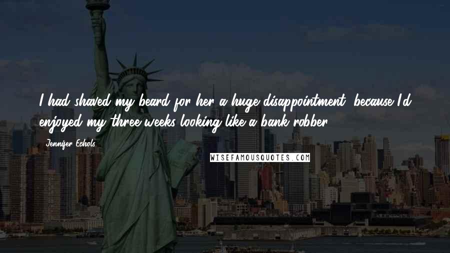 Jennifer Echols Quotes: I had shaved my beard for her-a huge disappointment, because I'd enjoyed my three weeks looking like a bank robber.