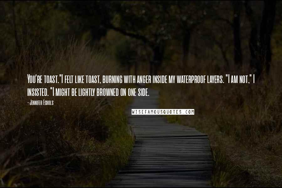 Jennifer Echols Quotes: You're toast."I felt like toast, burning with anger inside my waterproof layers. "I am not," I insisted. "I might be lightly browned on one side.