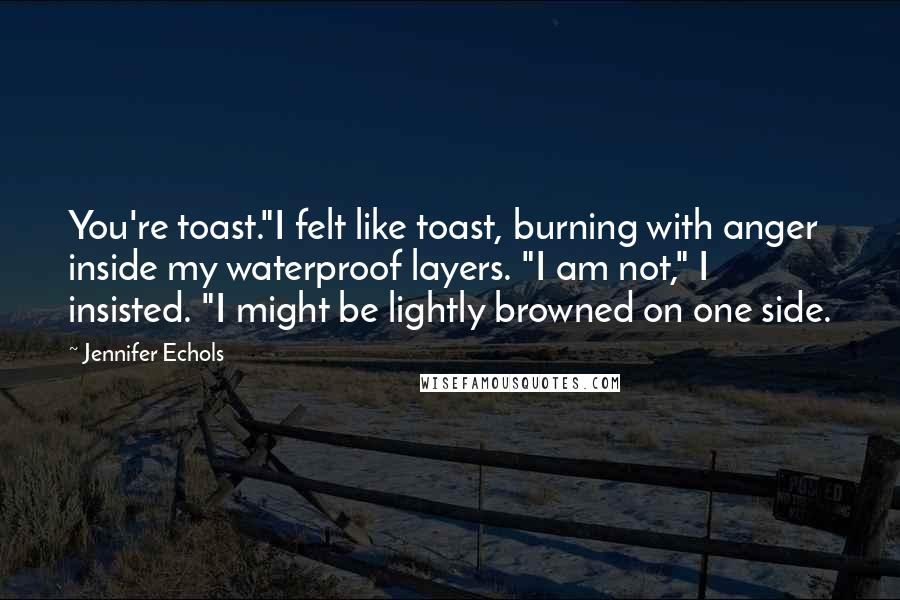 Jennifer Echols Quotes: You're toast."I felt like toast, burning with anger inside my waterproof layers. "I am not," I insisted. "I might be lightly browned on one side.