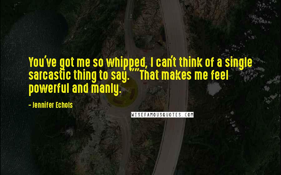 Jennifer Echols Quotes: You've got me so whipped, I can't think of a single sarcastic thing to say.""That makes me feel powerful and manly.