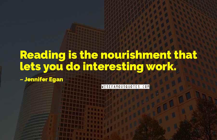 Jennifer Egan Quotes: Reading is the nourishment that lets you do interesting work.