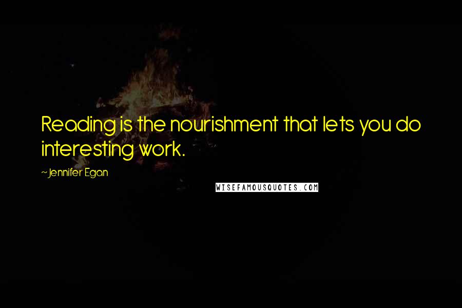 Jennifer Egan Quotes: Reading is the nourishment that lets you do interesting work.