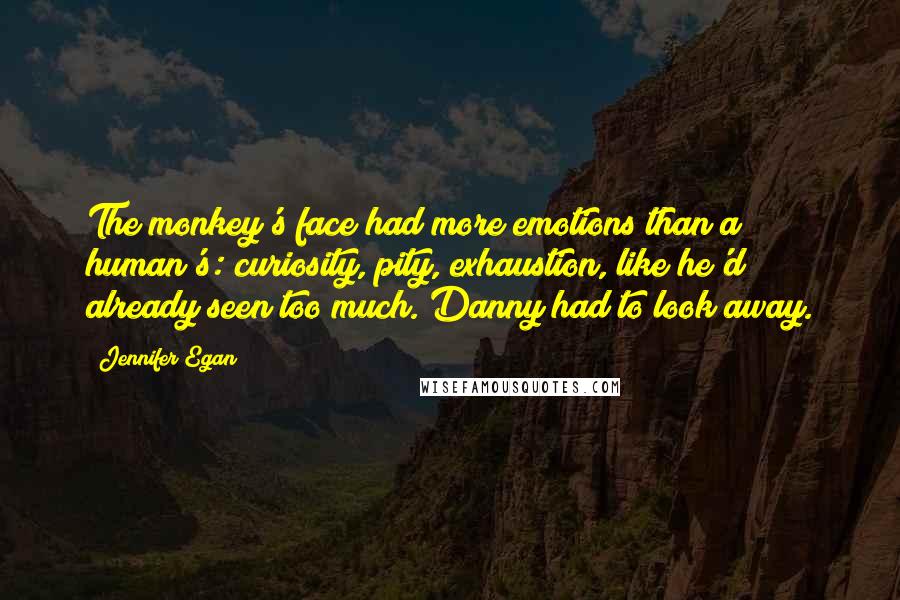 Jennifer Egan Quotes: The monkey's face had more emotions than a human's: curiosity, pity, exhaustion, like he'd already seen too much. Danny had to look away.