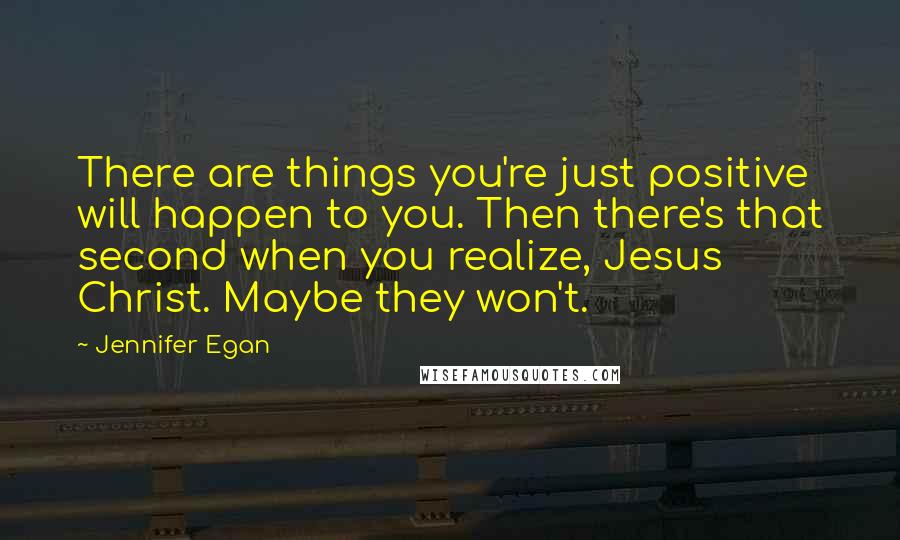 Jennifer Egan Quotes: There are things you're just positive will happen to you. Then there's that second when you realize, Jesus Christ. Maybe they won't.