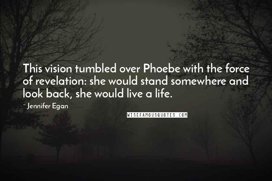 Jennifer Egan Quotes: This vision tumbled over Phoebe with the force of revelation: she would stand somewhere and look back, she would live a life.