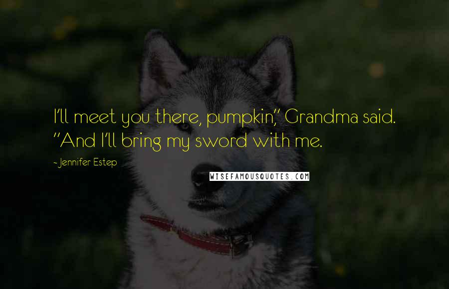 Jennifer Estep Quotes: I'll meet you there, pumpkin," Grandma said. "And I'll bring my sword with me.