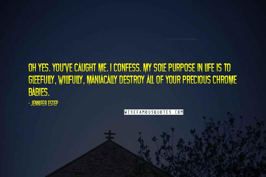 Jennifer Estep Quotes: Oh yes. You've caught me. I confess. My sole purpose in life is to gleefully, willfully, maniacally destroy all of your precious chrome babies.