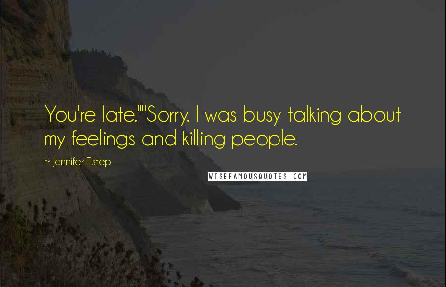 Jennifer Estep Quotes: You're late.""Sorry. I was busy talking about my feelings and killing people.