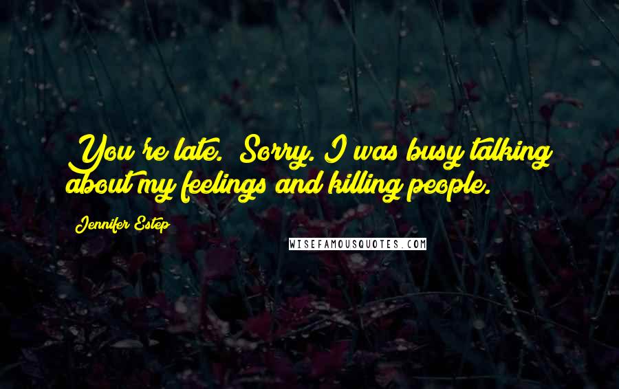 Jennifer Estep Quotes: You're late.""Sorry. I was busy talking about my feelings and killing people.