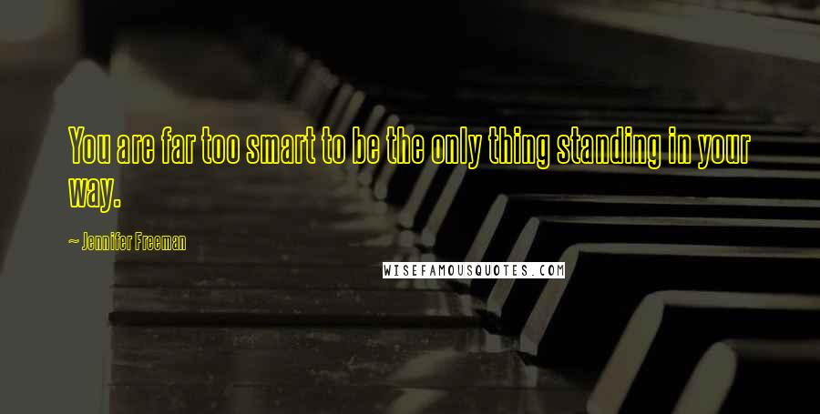 Jennifer Freeman Quotes: You are far too smart to be the only thing standing in your way.