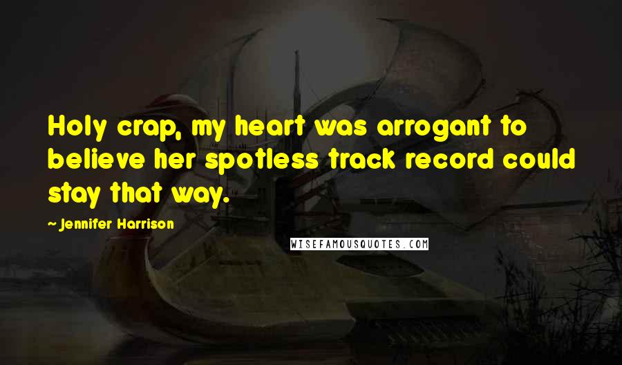 Jennifer Harrison Quotes: Holy crap, my heart was arrogant to believe her spotless track record could stay that way.