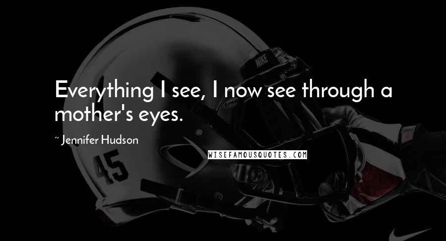 Jennifer Hudson Quotes: Everything I see, I now see through a mother's eyes.