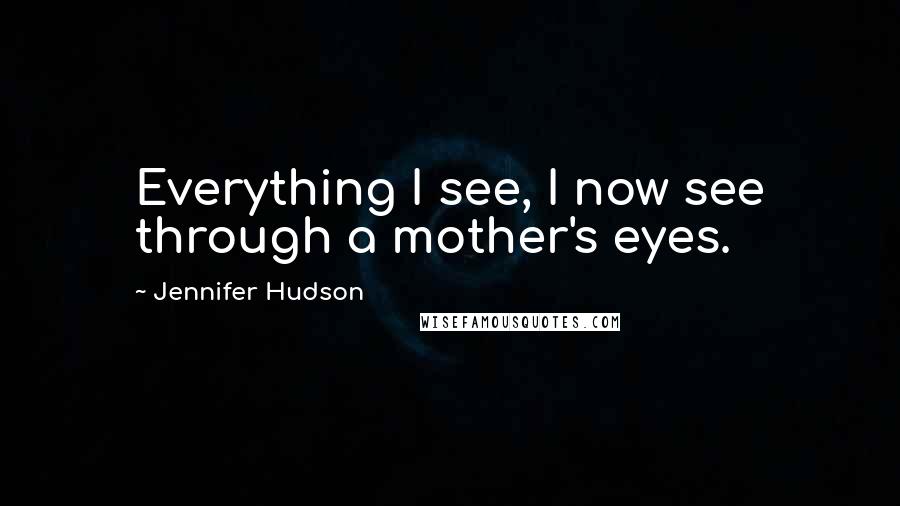 Jennifer Hudson Quotes: Everything I see, I now see through a mother's eyes.