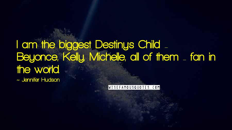 Jennifer Hudson Quotes: I am the biggest Destiny's Child - Beyonce, Kelly, Michelle, all of them - fan in the world.