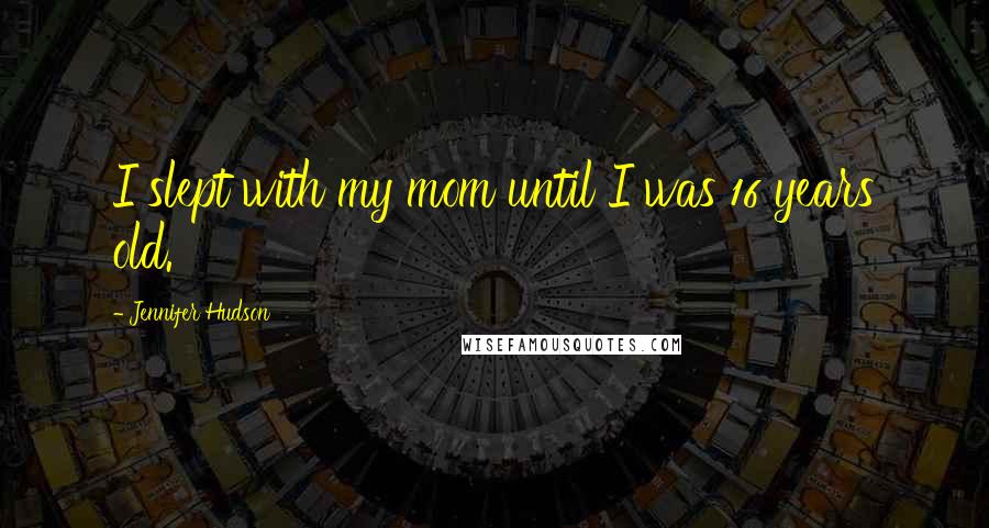 Jennifer Hudson Quotes: I slept with my mom until I was 16 years old.