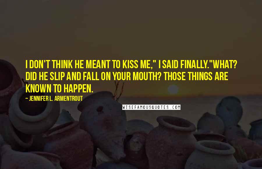 Jennifer L. Armentrout Quotes: I don't think he meant to kiss me," I said finally."What? Did he slip and fall on your mouth? Those things are known to happen.