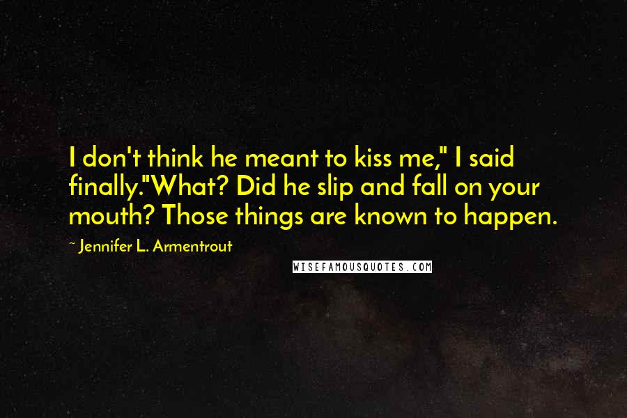 Jennifer L. Armentrout Quotes: I don't think he meant to kiss me," I said finally."What? Did he slip and fall on your mouth? Those things are known to happen.