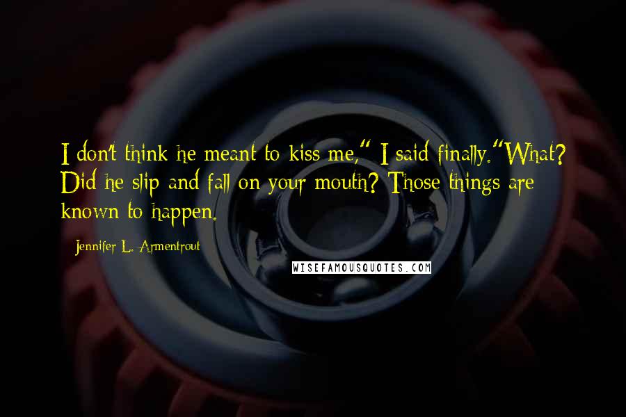 Jennifer L. Armentrout Quotes: I don't think he meant to kiss me," I said finally."What? Did he slip and fall on your mouth? Those things are known to happen.