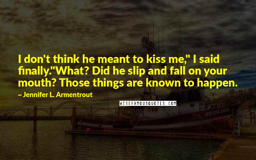 Jennifer L. Armentrout Quotes: I don't think he meant to kiss me," I said finally."What? Did he slip and fall on your mouth? Those things are known to happen.