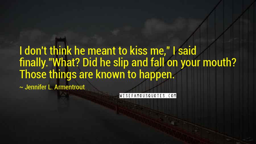 Jennifer L. Armentrout Quotes: I don't think he meant to kiss me," I said finally."What? Did he slip and fall on your mouth? Those things are known to happen.