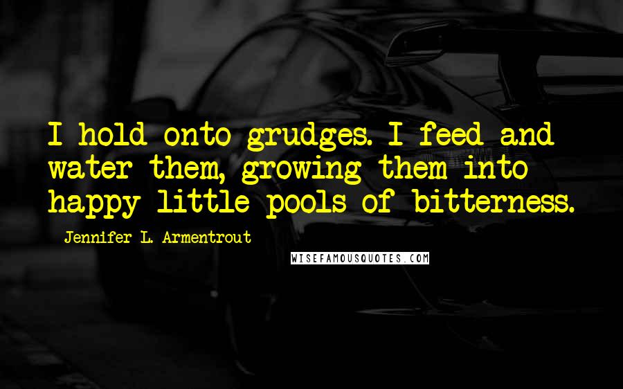 Jennifer L. Armentrout Quotes: I hold onto grudges. I feed and water them, growing them into happy little pools of bitterness.