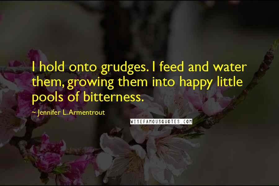 Jennifer L. Armentrout Quotes: I hold onto grudges. I feed and water them, growing them into happy little pools of bitterness.