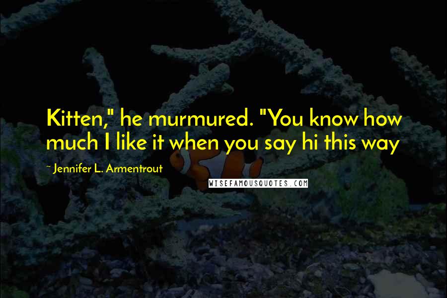 Jennifer L. Armentrout Quotes: Kitten," he murmured. "You know how much I like it when you say hi this way