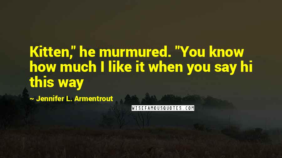 Jennifer L. Armentrout Quotes: Kitten," he murmured. "You know how much I like it when you say hi this way