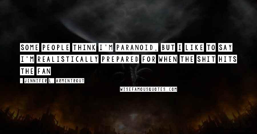 Jennifer L. Armentrout Quotes: Some people think I'm paranoid, but I like to say I'm realistically prepared for when the shit hits the fan