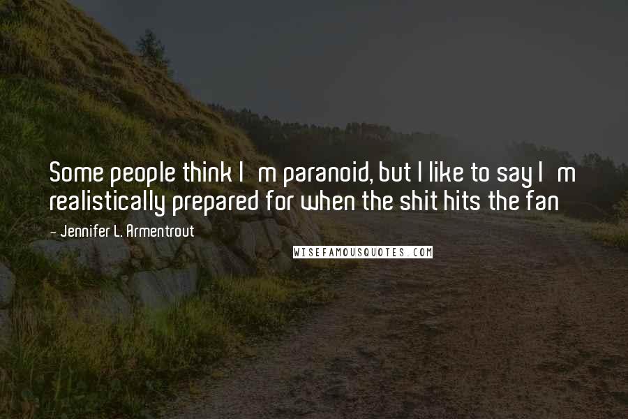 Jennifer L. Armentrout Quotes: Some people think I'm paranoid, but I like to say I'm realistically prepared for when the shit hits the fan