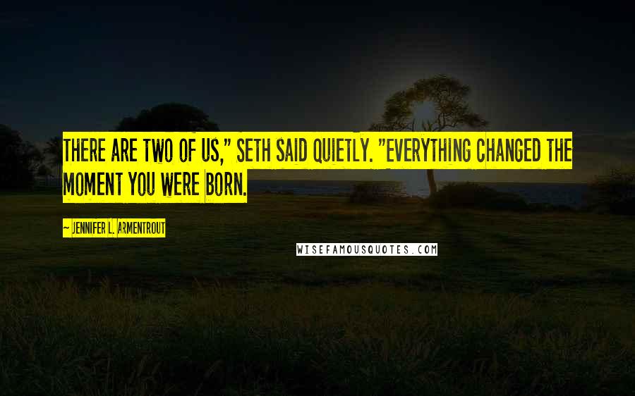 Jennifer L. Armentrout Quotes: There are two of us," Seth said quietly. "Everything changed the moment you were born.