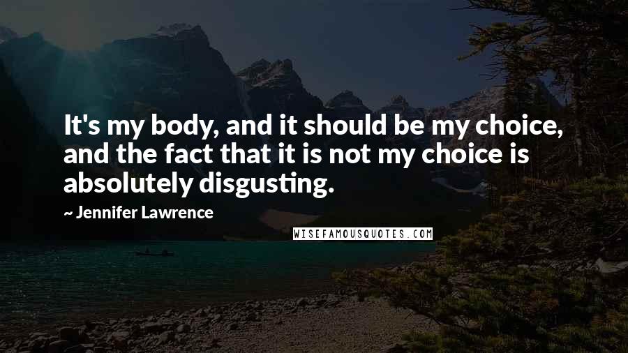 Jennifer Lawrence Quotes: It's my body, and it should be my choice, and the fact that it is not my choice is absolutely disgusting.