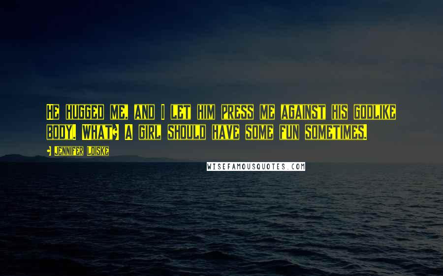 Jennifer Loiske Quotes: He hugged me, and I let him press me against his godlike body. What? A girl should have some fun sometimes.