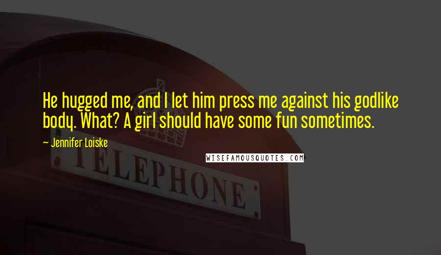 Jennifer Loiske Quotes: He hugged me, and I let him press me against his godlike body. What? A girl should have some fun sometimes.