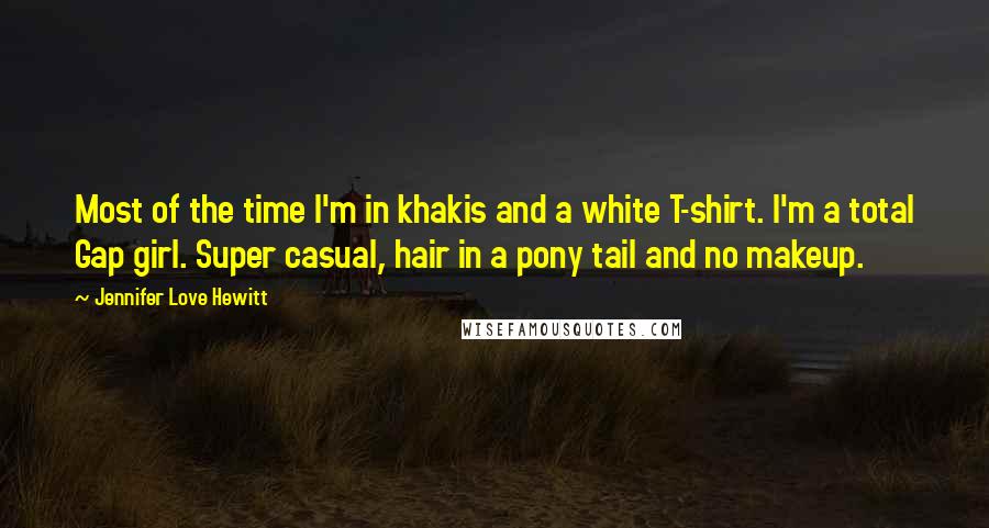 Jennifer Love Hewitt Quotes: Most of the time I'm in khakis and a white T-shirt. I'm a total Gap girl. Super casual, hair in a pony tail and no makeup.