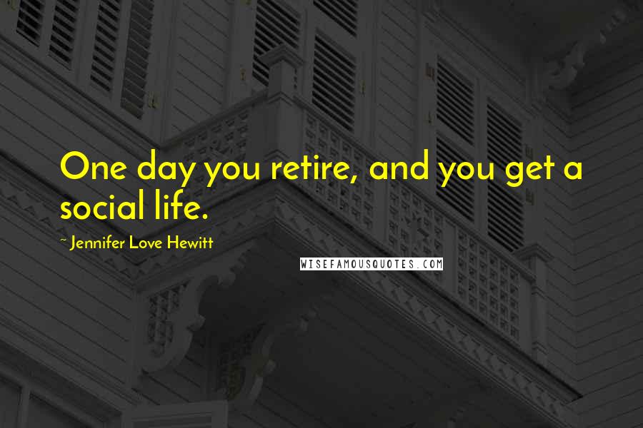 Jennifer Love Hewitt Quotes: One day you retire, and you get a social life.