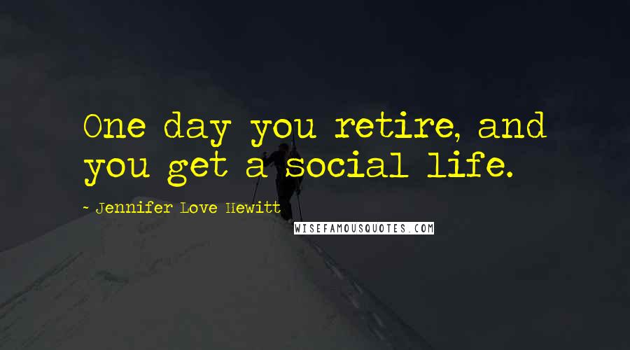 Jennifer Love Hewitt Quotes: One day you retire, and you get a social life.