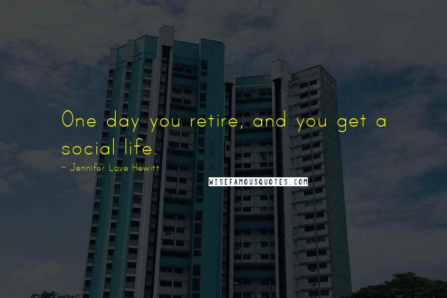 Jennifer Love Hewitt Quotes: One day you retire, and you get a social life.