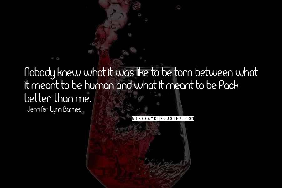 Jennifer Lynn Barnes Quotes: Nobody knew what it was like to be torn between what it meant to be human and what it meant to be Pack better than me.