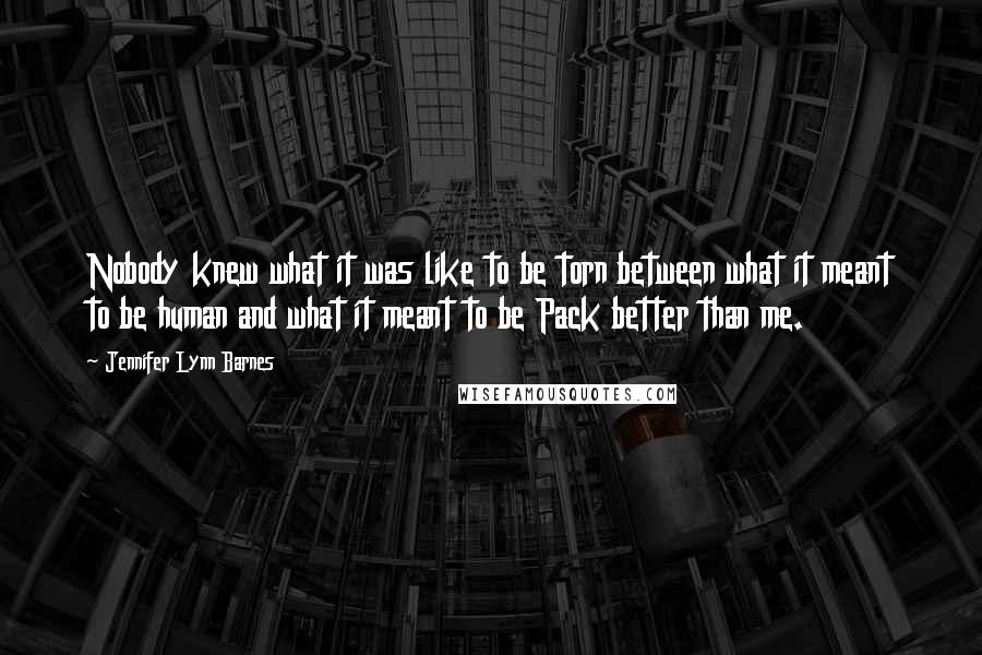 Jennifer Lynn Barnes Quotes: Nobody knew what it was like to be torn between what it meant to be human and what it meant to be Pack better than me.