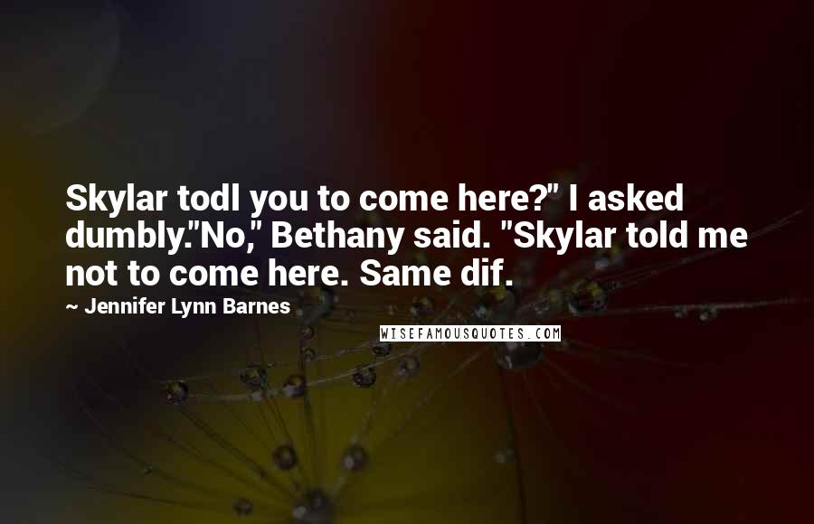 Jennifer Lynn Barnes Quotes: Skylar todl you to come here?" I asked dumbly."No," Bethany said. "Skylar told me not to come here. Same dif.