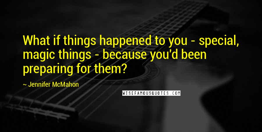 Jennifer McMahon Quotes: What if things happened to you - special, magic things - because you'd been preparing for them?